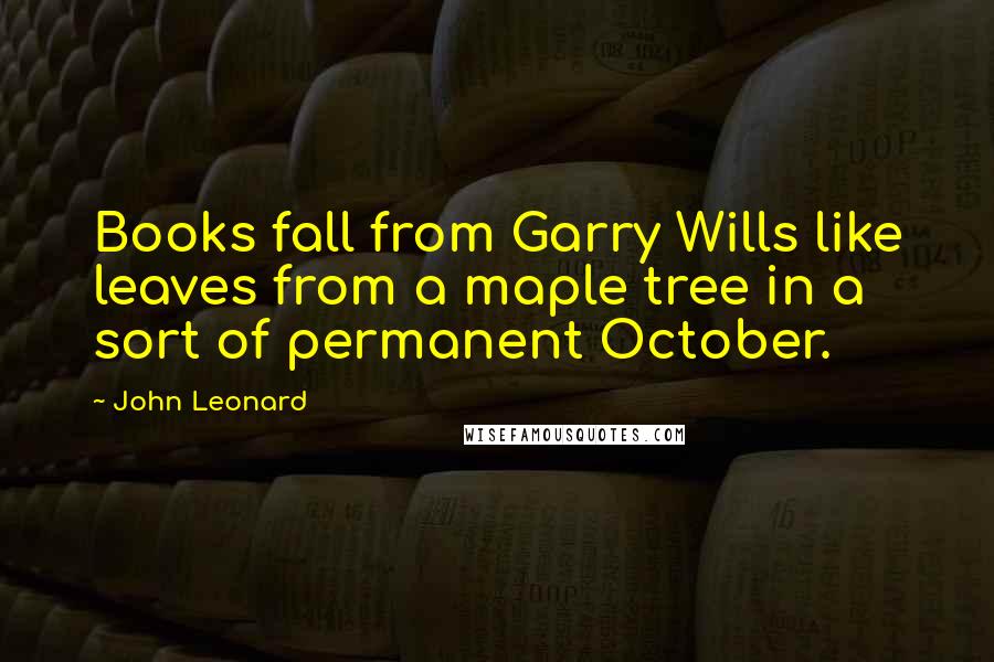 John Leonard Quotes: Books fall from Garry Wills like leaves from a maple tree in a sort of permanent October.