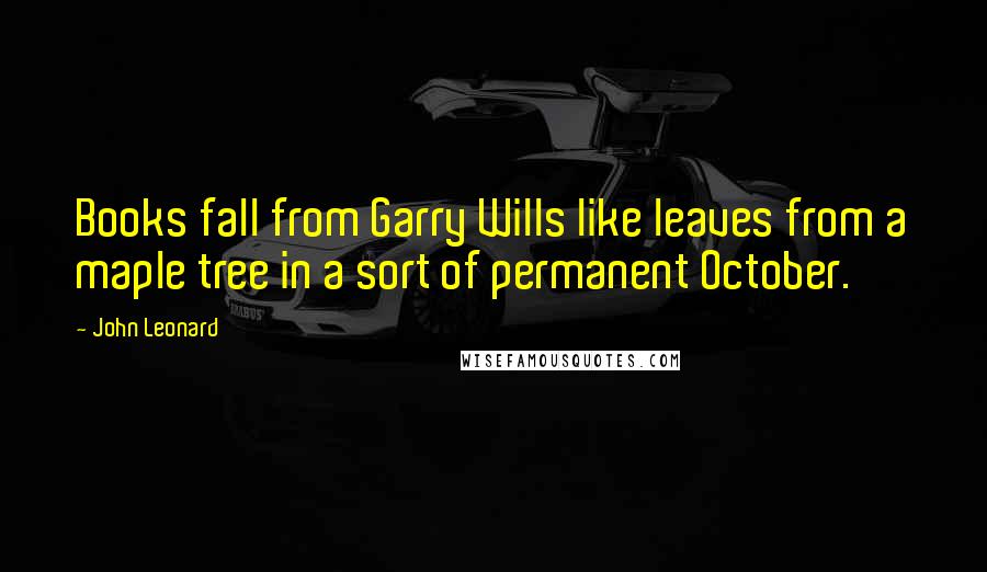 John Leonard Quotes: Books fall from Garry Wills like leaves from a maple tree in a sort of permanent October.