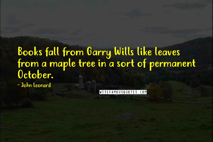 John Leonard Quotes: Books fall from Garry Wills like leaves from a maple tree in a sort of permanent October.