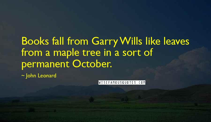 John Leonard Quotes: Books fall from Garry Wills like leaves from a maple tree in a sort of permanent October.