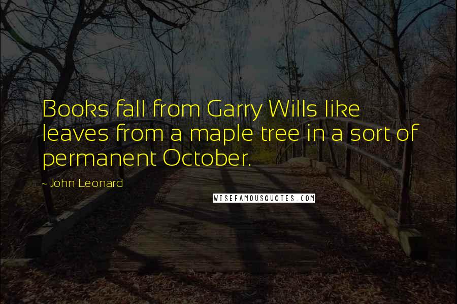 John Leonard Quotes: Books fall from Garry Wills like leaves from a maple tree in a sort of permanent October.