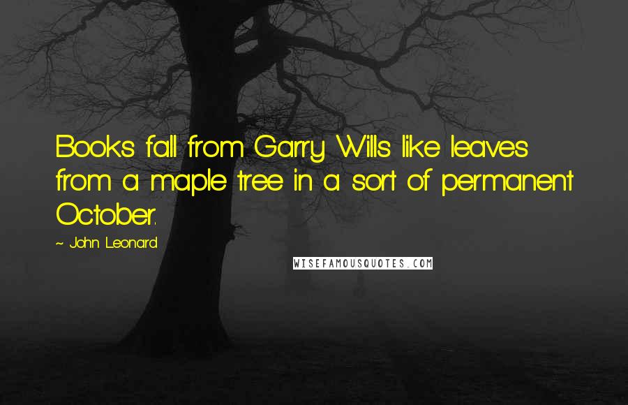 John Leonard Quotes: Books fall from Garry Wills like leaves from a maple tree in a sort of permanent October.