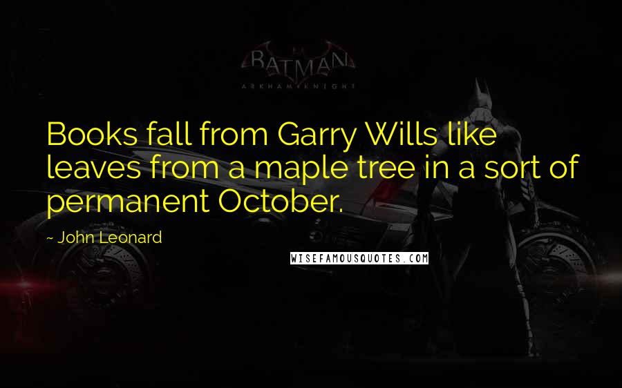 John Leonard Quotes: Books fall from Garry Wills like leaves from a maple tree in a sort of permanent October.