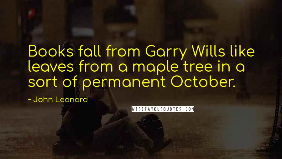 John Leonard Quotes: Books fall from Garry Wills like leaves from a maple tree in a sort of permanent October.