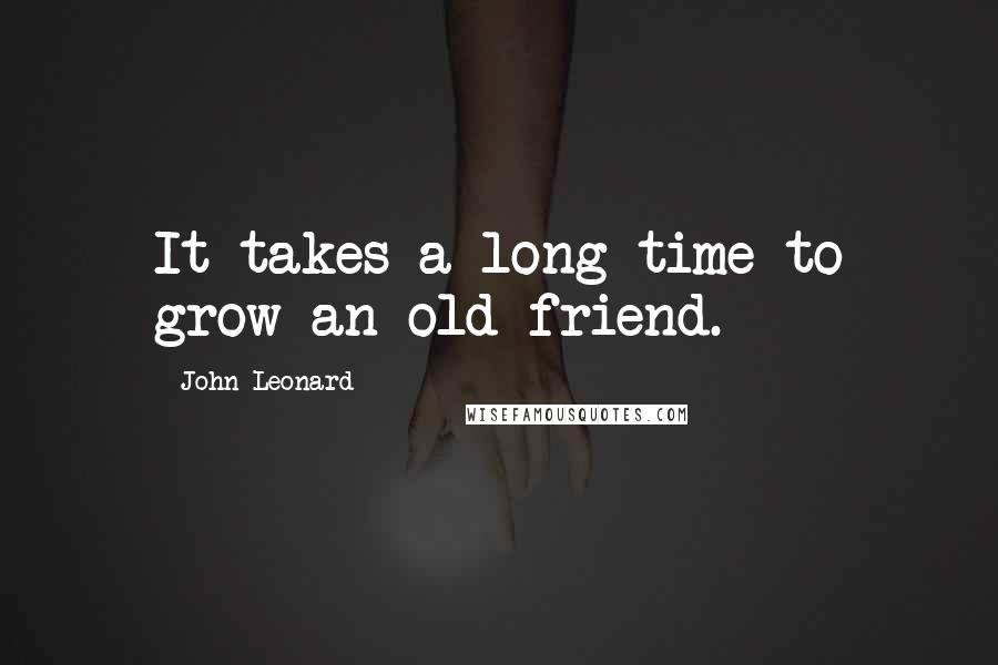 John Leonard Quotes: It takes a long time to grow an old friend.