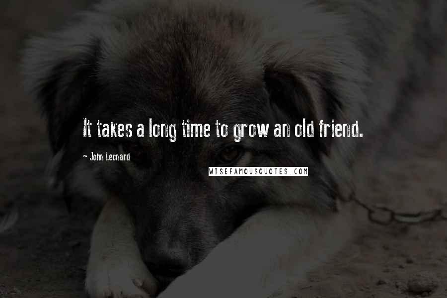 John Leonard Quotes: It takes a long time to grow an old friend.