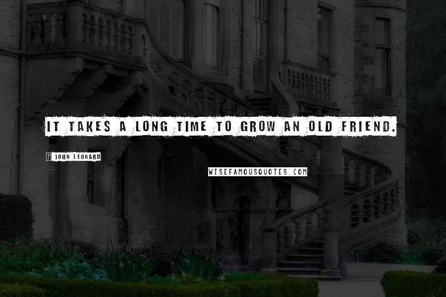 John Leonard Quotes: It takes a long time to grow an old friend.