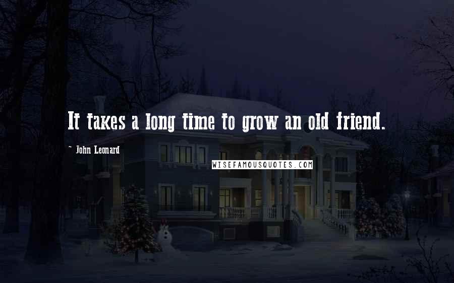 John Leonard Quotes: It takes a long time to grow an old friend.