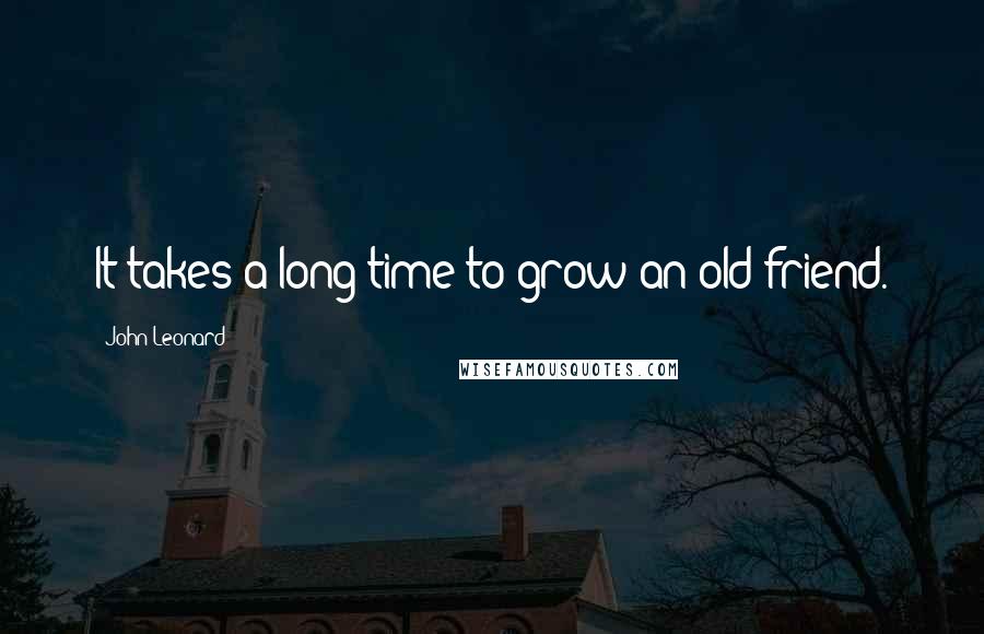 John Leonard Quotes: It takes a long time to grow an old friend.