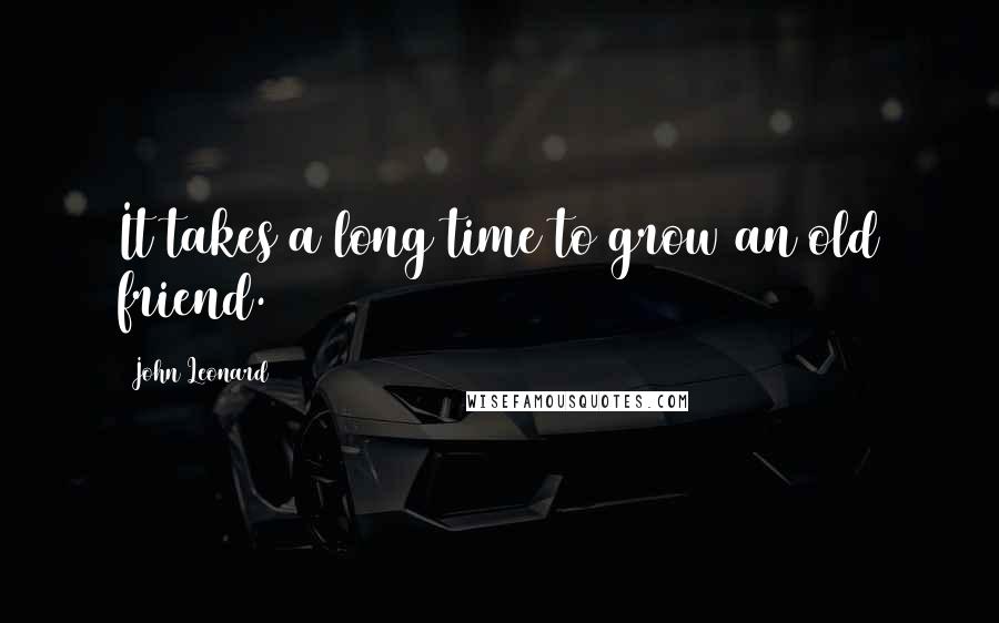 John Leonard Quotes: It takes a long time to grow an old friend.