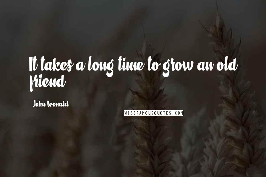 John Leonard Quotes: It takes a long time to grow an old friend.