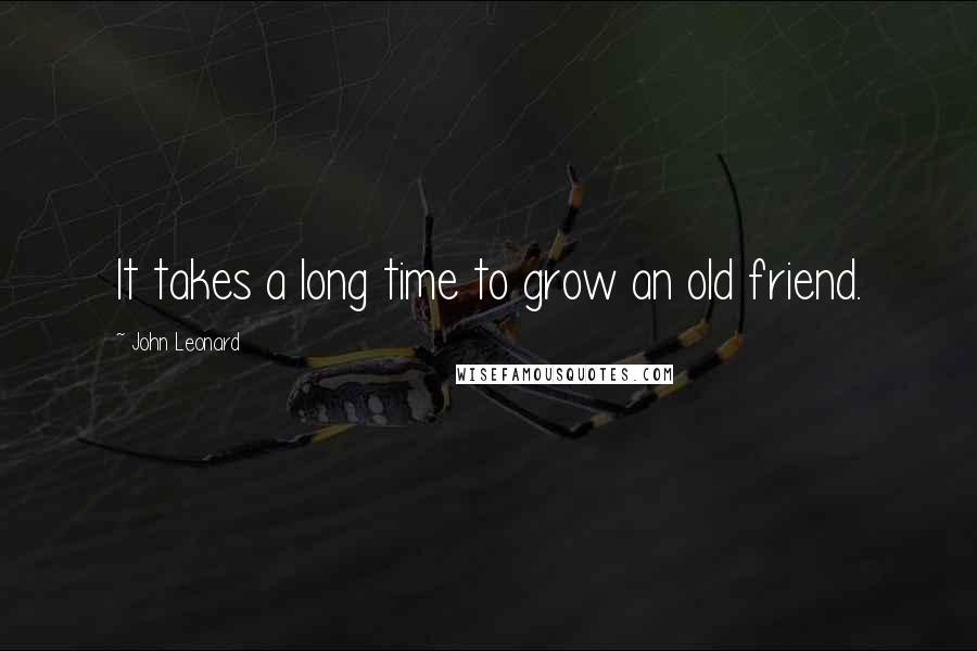 John Leonard Quotes: It takes a long time to grow an old friend.