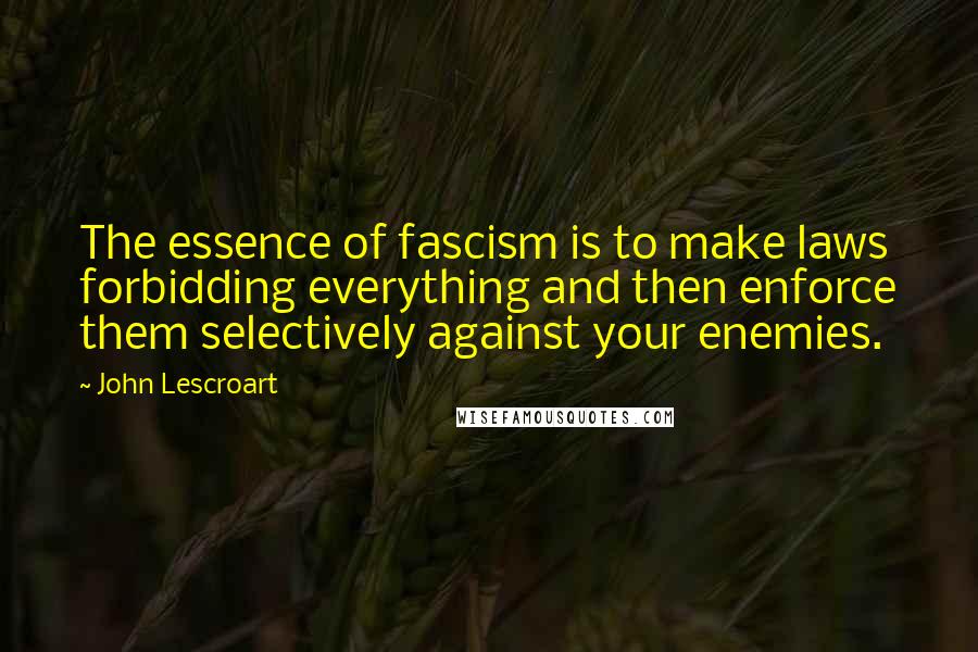 John Lescroart Quotes: The essence of fascism is to make laws forbidding everything and then enforce them selectively against your enemies.