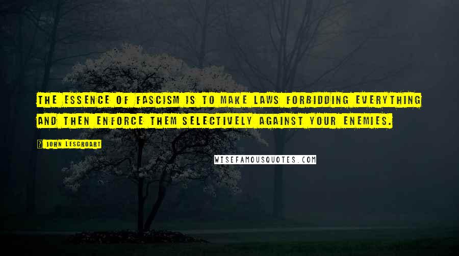 John Lescroart Quotes: The essence of fascism is to make laws forbidding everything and then enforce them selectively against your enemies.