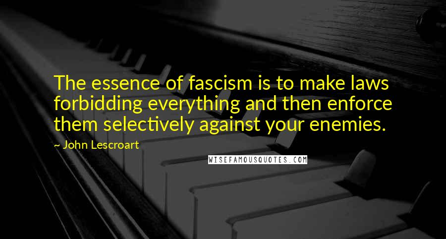 John Lescroart Quotes: The essence of fascism is to make laws forbidding everything and then enforce them selectively against your enemies.