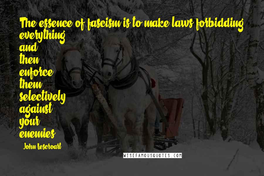 John Lescroart Quotes: The essence of fascism is to make laws forbidding everything and then enforce them selectively against your enemies.
