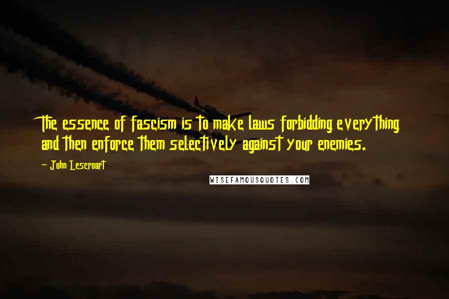 John Lescroart Quotes: The essence of fascism is to make laws forbidding everything and then enforce them selectively against your enemies.