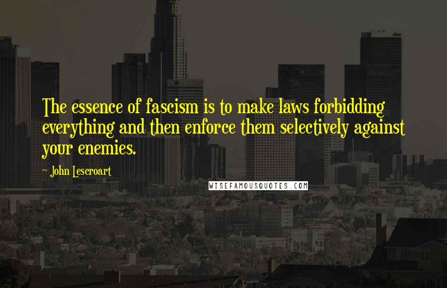 John Lescroart Quotes: The essence of fascism is to make laws forbidding everything and then enforce them selectively against your enemies.