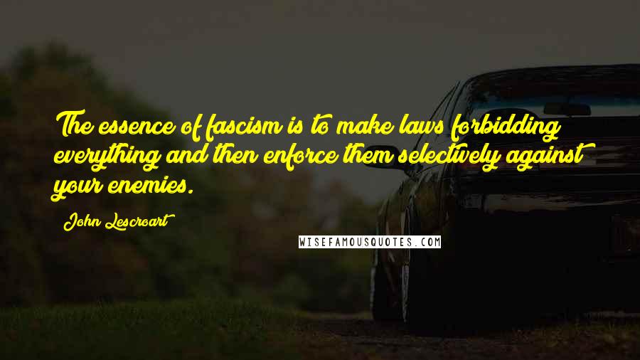 John Lescroart Quotes: The essence of fascism is to make laws forbidding everything and then enforce them selectively against your enemies.
