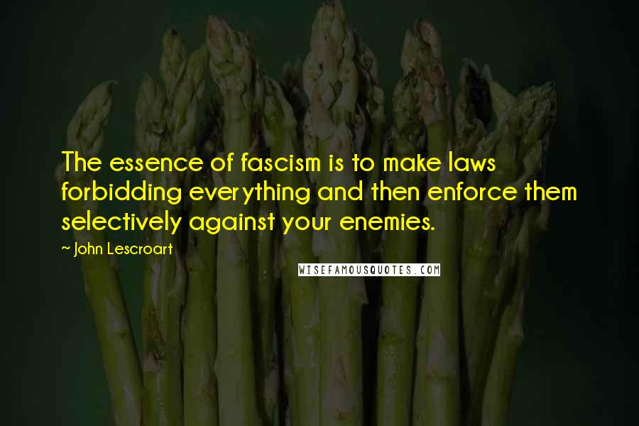 John Lescroart Quotes: The essence of fascism is to make laws forbidding everything and then enforce them selectively against your enemies.