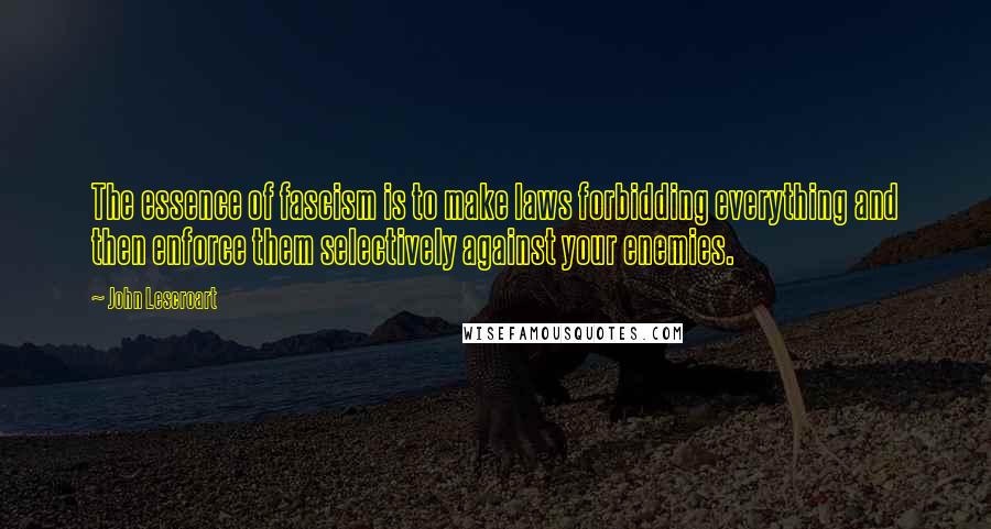 John Lescroart Quotes: The essence of fascism is to make laws forbidding everything and then enforce them selectively against your enemies.
