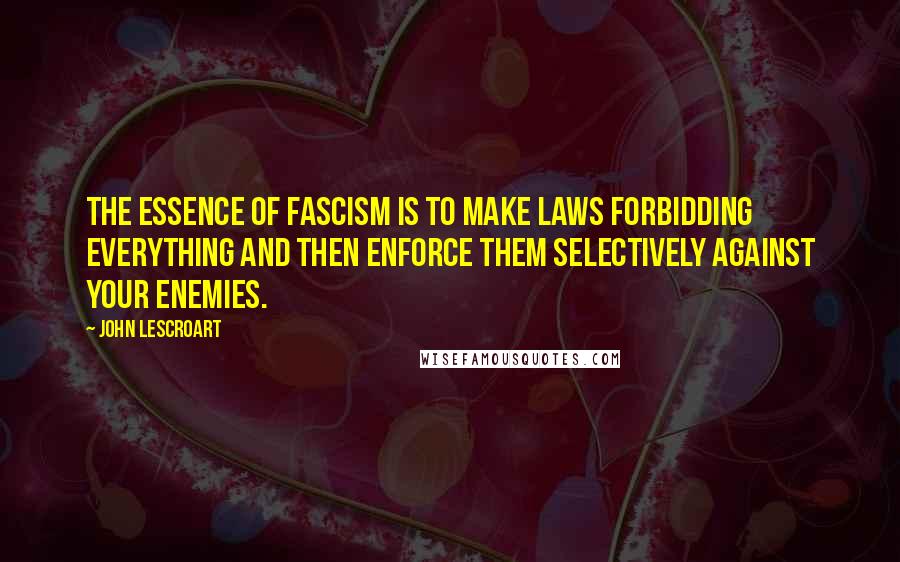 John Lescroart Quotes: The essence of fascism is to make laws forbidding everything and then enforce them selectively against your enemies.