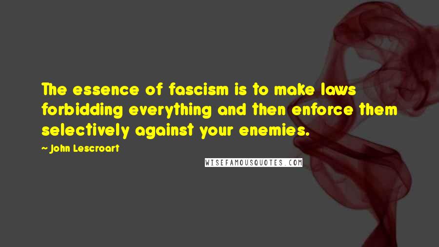 John Lescroart Quotes: The essence of fascism is to make laws forbidding everything and then enforce them selectively against your enemies.