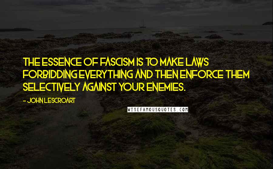 John Lescroart Quotes: The essence of fascism is to make laws forbidding everything and then enforce them selectively against your enemies.