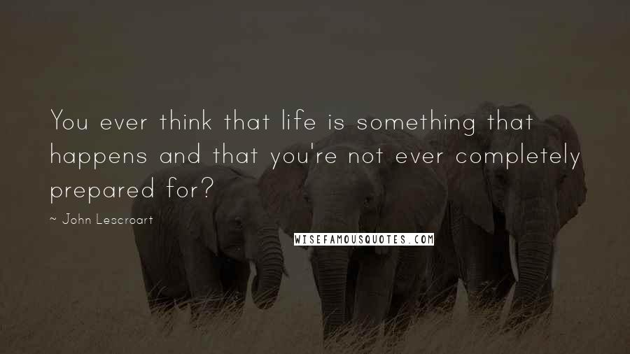 John Lescroart Quotes: You ever think that life is something that happens and that you're not ever completely prepared for?