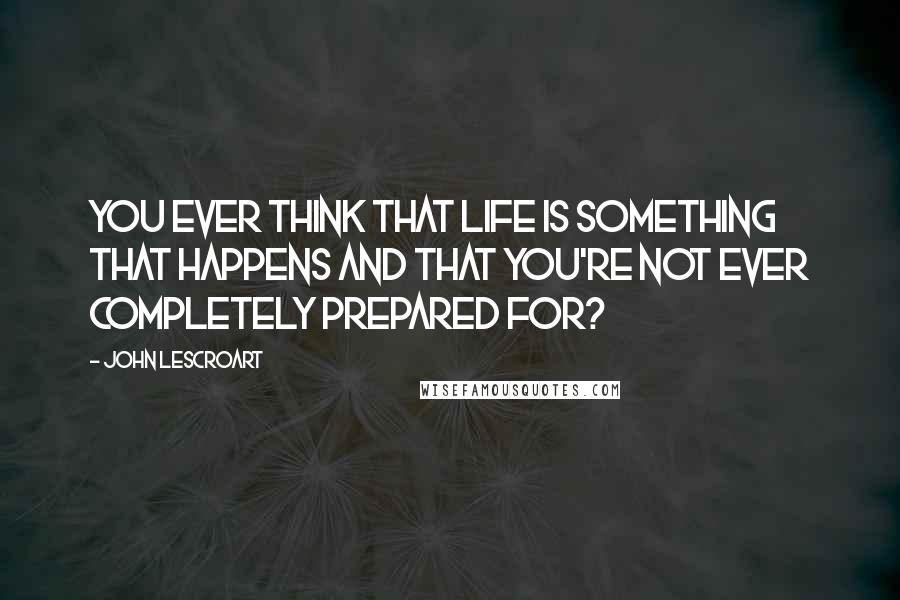 John Lescroart Quotes: You ever think that life is something that happens and that you're not ever completely prepared for?