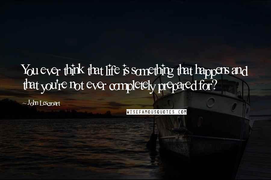 John Lescroart Quotes: You ever think that life is something that happens and that you're not ever completely prepared for?