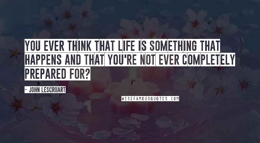 John Lescroart Quotes: You ever think that life is something that happens and that you're not ever completely prepared for?