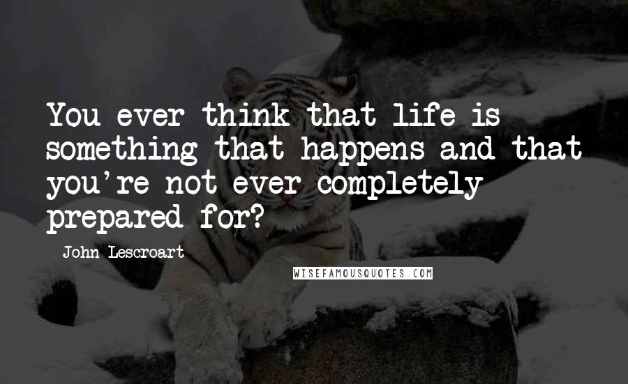 John Lescroart Quotes: You ever think that life is something that happens and that you're not ever completely prepared for?