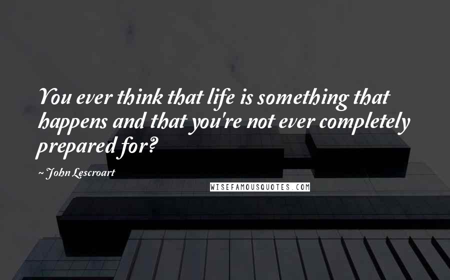 John Lescroart Quotes: You ever think that life is something that happens and that you're not ever completely prepared for?