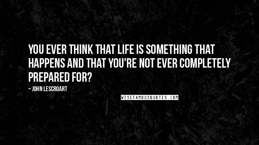 John Lescroart Quotes: You ever think that life is something that happens and that you're not ever completely prepared for?
