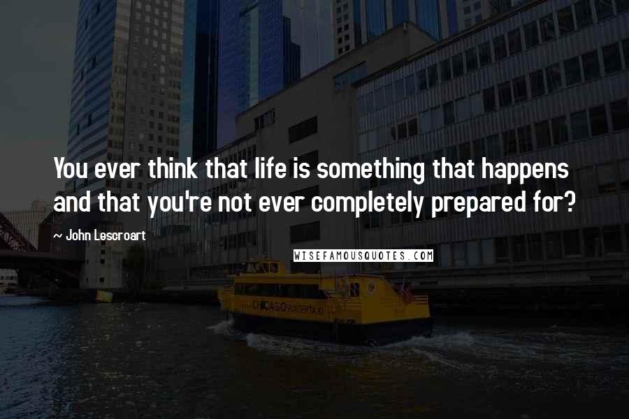 John Lescroart Quotes: You ever think that life is something that happens and that you're not ever completely prepared for?