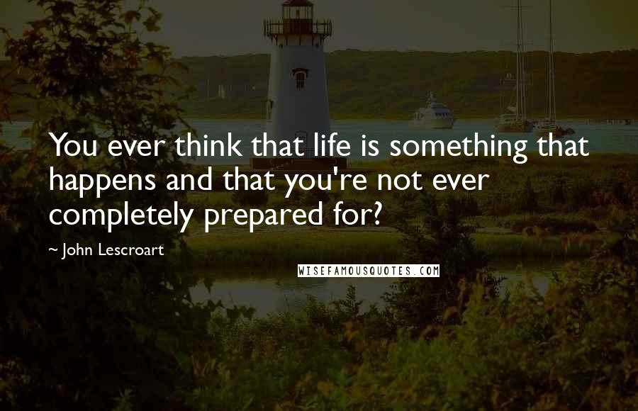 John Lescroart Quotes: You ever think that life is something that happens and that you're not ever completely prepared for?
