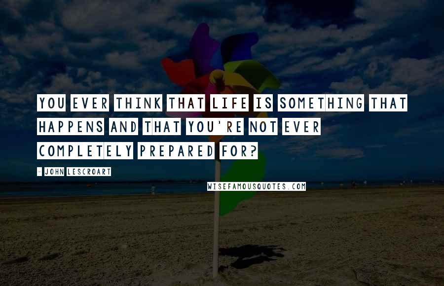 John Lescroart Quotes: You ever think that life is something that happens and that you're not ever completely prepared for?