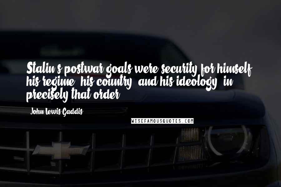 John Lewis Gaddis Quotes: Stalin's postwar goals were security for himself, his regime, his country, and his ideology, in precisely that order.