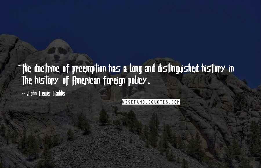 John Lewis Gaddis Quotes: The doctrine of preemption has a long and distinguished history in the history of American foreign policy.
