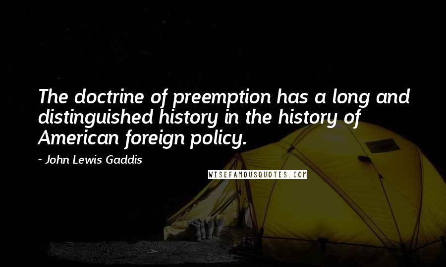 John Lewis Gaddis Quotes: The doctrine of preemption has a long and distinguished history in the history of American foreign policy.