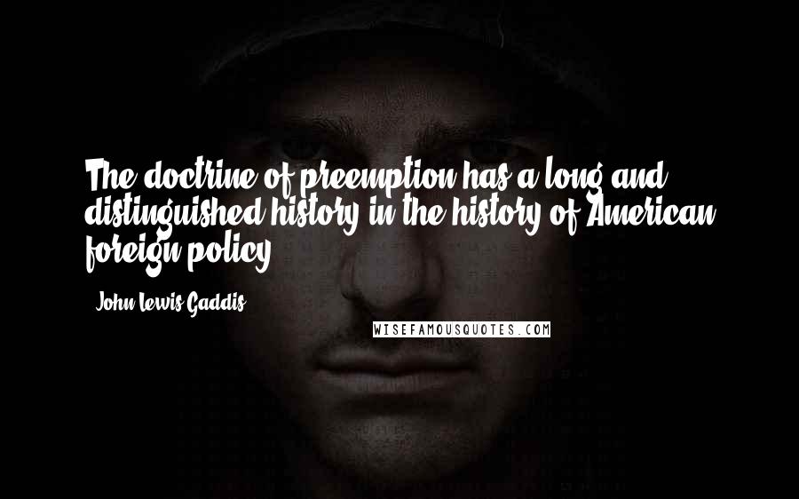 John Lewis Gaddis Quotes: The doctrine of preemption has a long and distinguished history in the history of American foreign policy.