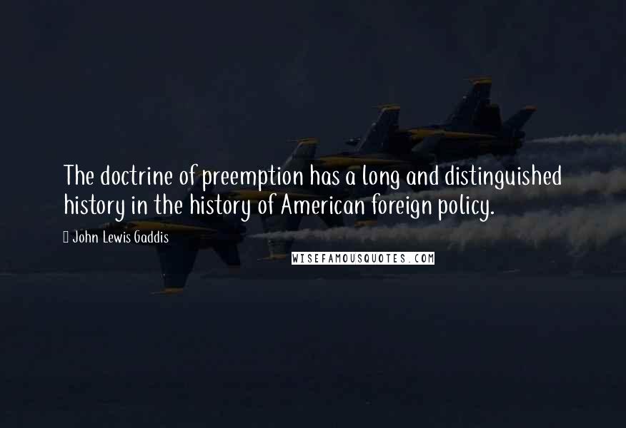 John Lewis Gaddis Quotes: The doctrine of preemption has a long and distinguished history in the history of American foreign policy.