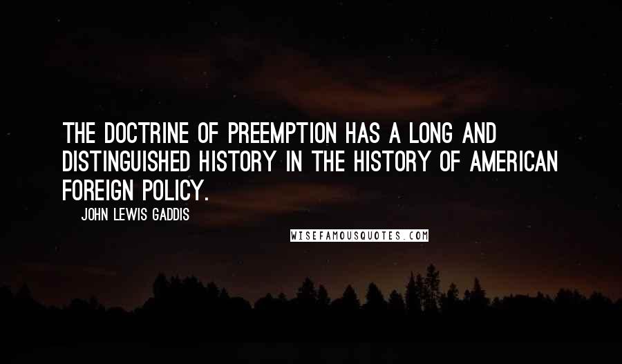 John Lewis Gaddis Quotes: The doctrine of preemption has a long and distinguished history in the history of American foreign policy.