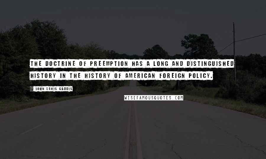 John Lewis Gaddis Quotes: The doctrine of preemption has a long and distinguished history in the history of American foreign policy.