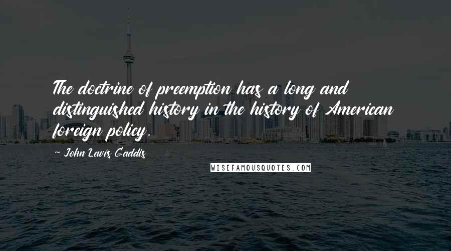 John Lewis Gaddis Quotes: The doctrine of preemption has a long and distinguished history in the history of American foreign policy.