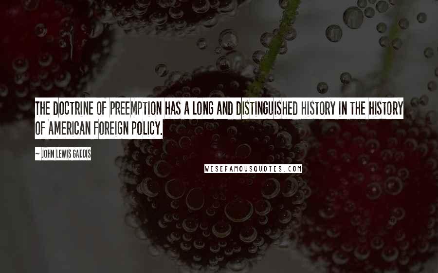 John Lewis Gaddis Quotes: The doctrine of preemption has a long and distinguished history in the history of American foreign policy.