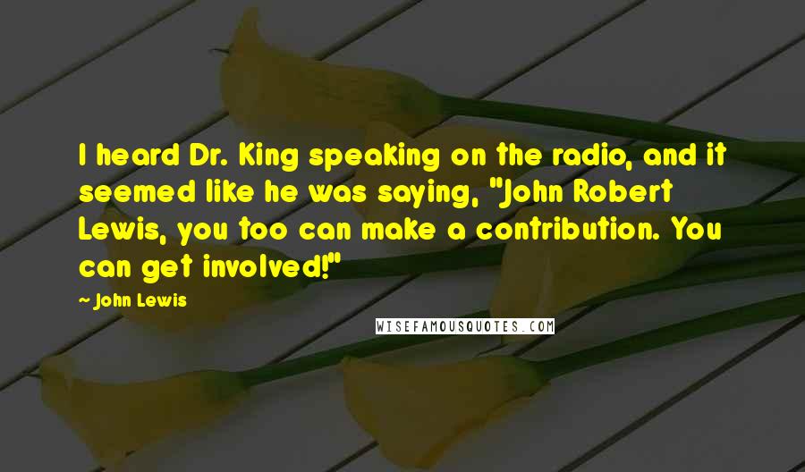 John Lewis Quotes: I heard Dr. King speaking on the radio, and it seemed like he was saying, "John Robert Lewis, you too can make a contribution. You can get involved!"