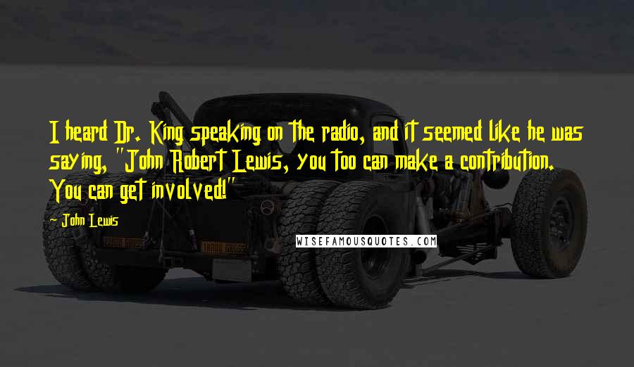 John Lewis Quotes: I heard Dr. King speaking on the radio, and it seemed like he was saying, "John Robert Lewis, you too can make a contribution. You can get involved!"