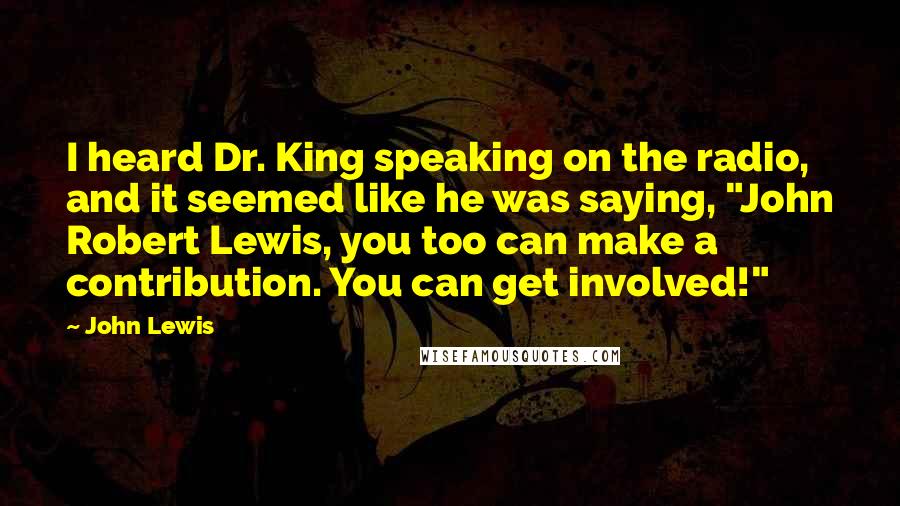 John Lewis Quotes: I heard Dr. King speaking on the radio, and it seemed like he was saying, "John Robert Lewis, you too can make a contribution. You can get involved!"